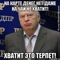 на карте денег нет!даже на чай не хватит! хватит это терпет!