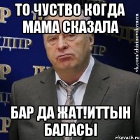 то чуство когда мама сказала бар да жат!иттын баласы