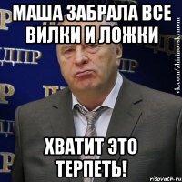 маша забрала все вилки и ложки хватит это терпеть!