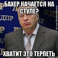 бахер качается на стуле? хватит это терпеть