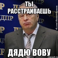 ты расстраиваешь дядю вову