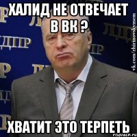 халид не отвечает в вк ? хватит это терпеть