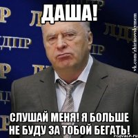 даша! слушай меня! я больше не буду за тобой бегать!