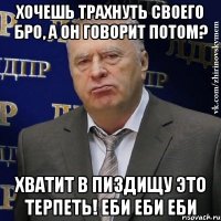 хочешь трахнуть своего бро, а он говорит потом? хватит в пиздищу это терпеть! еби еби еби