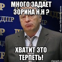 много задает зорина н.н ? хватит это терпеть!