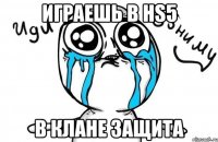 играешь в hs5 в клане защита