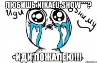 любишь nikalu-show***? иди пожалею!!!