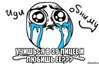  учишься в 39 лицее и любишь ее???