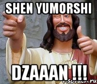 shen yumorshi dzaaan !!!