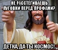 не расстёгиваешь пуговки перед профами? детка, да ты космос!