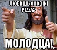 любишь goodini pizza? молодца!