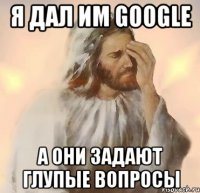 я дал им google а они задают глупые вопросы
