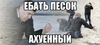 ебать песок ахуенный