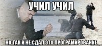 учил учил но так и не сдал это програмирование