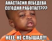 анастасия лебедева сегодня работает??? неее, не слышал!!!