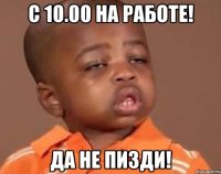 c 10.00 на работе! да не пизди!