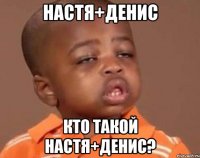 настя+денис кто такой настя+денис?