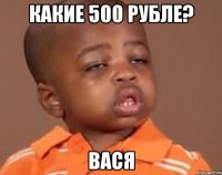 какие 500 рубле? вася
