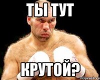 ты тут крутой?