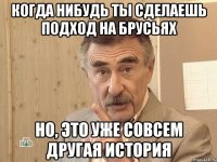 когда нибудь ты сделаешь подход на брусьях но, это уже совсем другая история