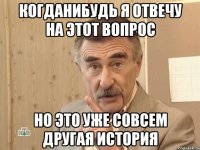 когданибудь я отвечу на этот вопрос но это уже совсем другая история