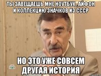 ты завещаешь мне ноутбук , айфон и коллекцию значков из ссср но это уже совсем другая история