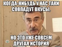 когда-нибудь у нас таки совпадут вкусы, но это уже совсем другая история