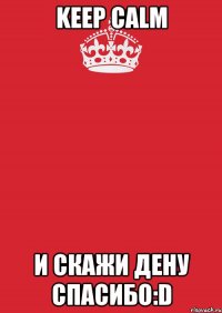 keep calm и скажи дену спасибо:d