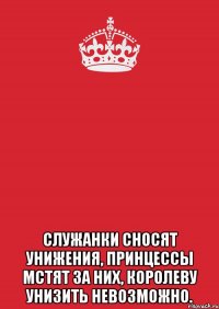  служанки сносят унижения, принцессы мстят за них, королеву унизить невозможно.