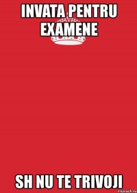 invata pentru examene sh nu te trivoji