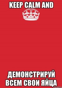 keep calm and демонстрируй всем свои яйца