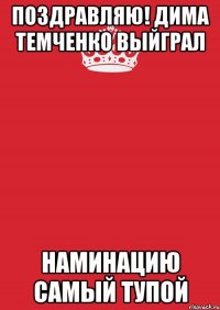 поздравляю! дима темченко выйграл наминацию самый тупой