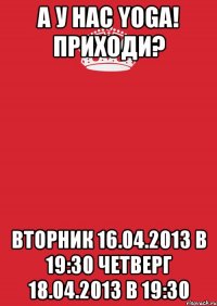 а у нас yoga! приходи? вторник 16.04.2013 в 19:30 четверг 18.04.2013 в 19:30