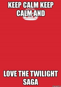 keep calm keep calm and love the twilight saga