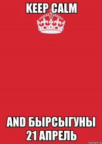 keep calm and бырсыгуны 21 апрель