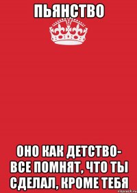 пьянство оно как детство- все помнят, что ты сделал, кроме тебя