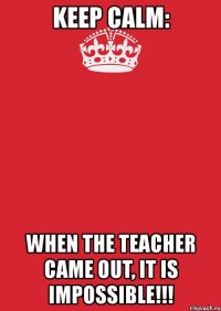 keep calm: when the teacher came out, it is impossible!!!