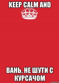 keep calm and вань, не шути с курсачом