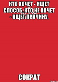 кто хочет - ищет способ, кто не хочет - ищет причину. сократ