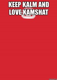 keep kalm and love kamshat 