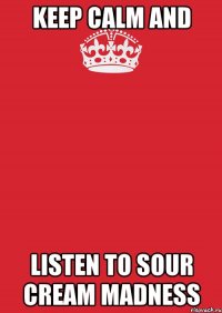 keep calm and listen to sour cream madness