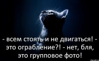 - всем стоять и не двигаться! - это ограбление?! - нет, бля, это групповое фото!