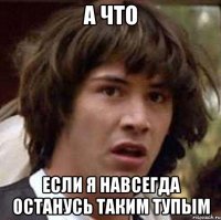 а что если я навсегда останусь таким тупым