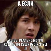 а если рыбы реально могул ходить по суши vydik style ))