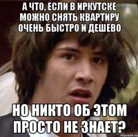 а что, если в иркутске можно снять квартиру очень быстро и дешево но никто об этом просто не знает?