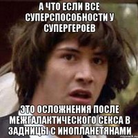 а что если все суперспособности у супергероев это осложнения после межгалактического секса в задницы с инопланетянами