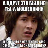 а вдруг это был не ты, а мошенники и за то что я ответил на смс с моего счета сняли деньги?