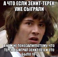 а что если зенит-терек уже сыграли а нам не покозали!потому-что терек выйграл зенит 10:0 и это было 18+