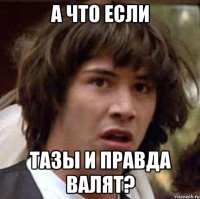 а что если тазы и правда валят?