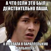 а что если это был действительно паша, а я попала в параллельную реальность!